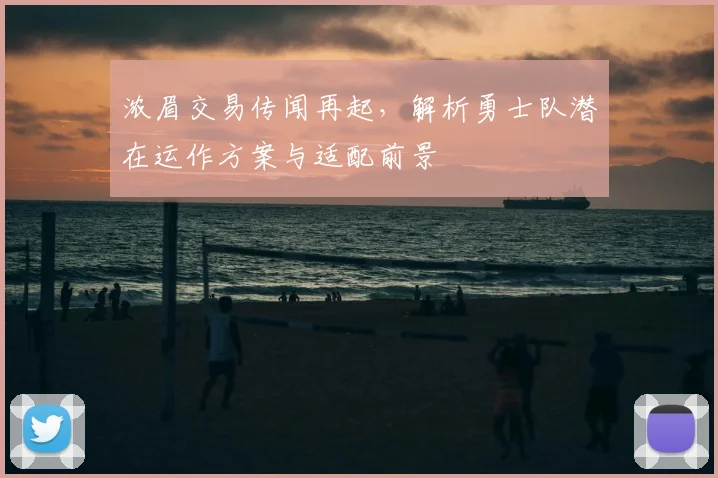 浓眉交易传闻再起，解析勇士队潜在运作方案与适配前景