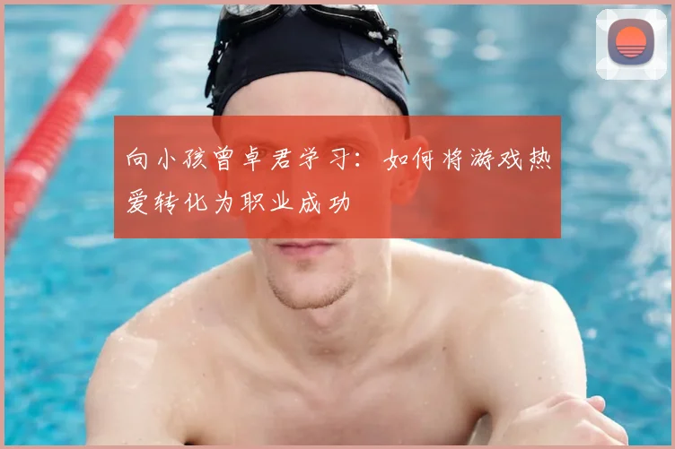 向小孩曾卓君学习：如何将游戏热爱转化为职业成功
