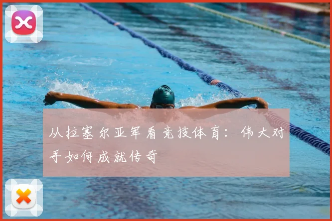 从拉塞尔亚军看竞技体育：伟大对手如何成就传奇