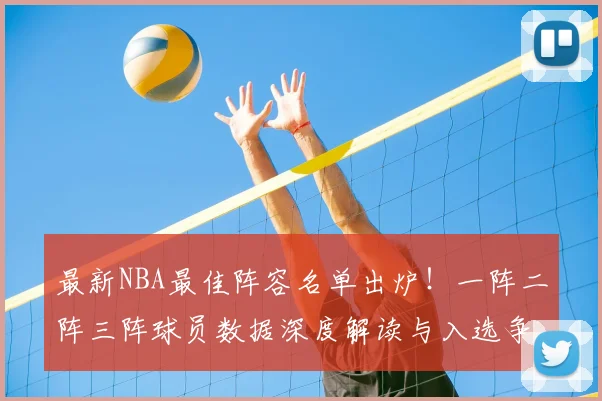 最新NBA最佳阵容名单出炉！一阵二阵三阵球员数据深度解读与入选争议分析