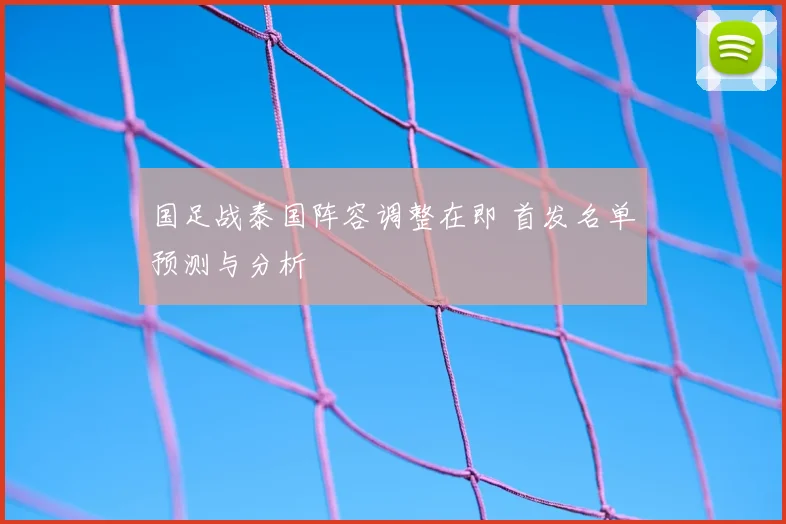 国足战泰国阵容调整在即 首发名单预测与分析
