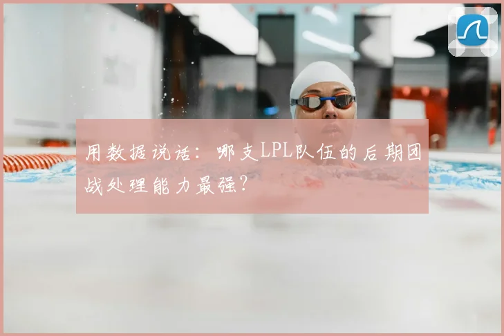 用数据说话：哪支LPL队伍的后期团战处理能力最强？