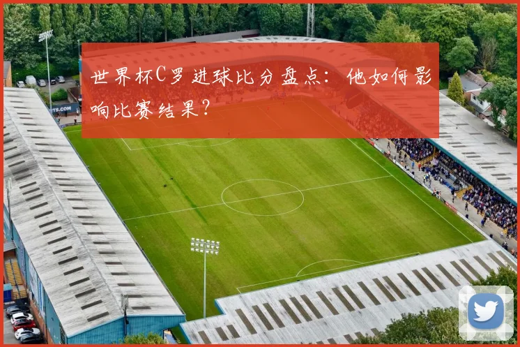 世界杯C罗进球比分盘点：他如何影响比赛结果？