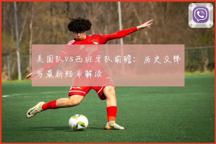 美国队vs西班牙队前瞻：历史交锋与最新赔率解读