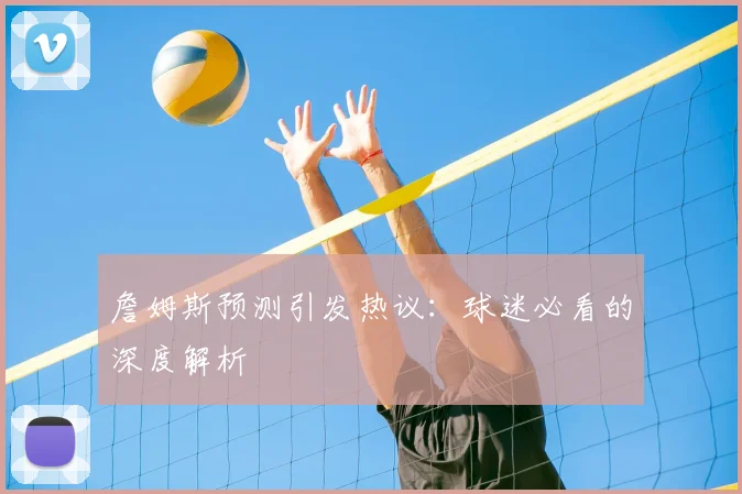 詹姆斯预测引发热议:球迷必看的深度解析
