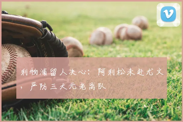 利物浦留人决心：阿利松未赴尤文，严防三大元老离队