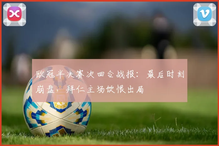 欧冠半决赛次回合战报:最后时刻崩盘,拜仁主场饮恨出局