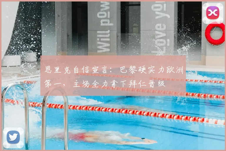 恩里克自信宣言：巴黎硬实力欧洲第一，主场全力拿下拜仁晋级