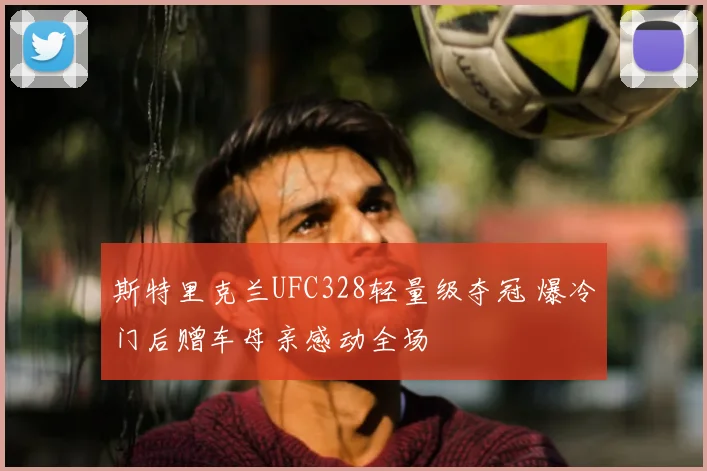 斯特里克兰UFC328轻量级夺冠 爆冷门后赠车母亲感动全场