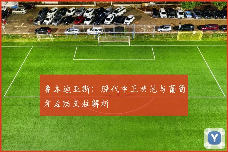 鲁本迪亚斯：现代中卫典范与葡萄牙后防支柱解析