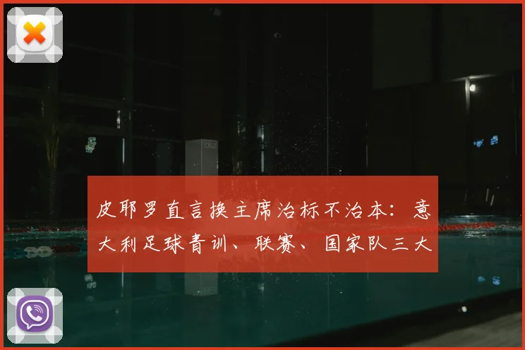 皮耶罗直言换主席治标不治本：意大利足球青训、联赛、国家队三大层面待改进，2026前景分析