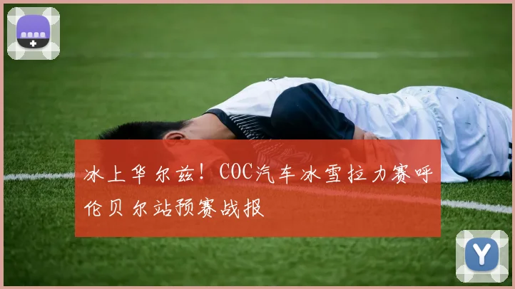 冰上华尔兹!COC汽车冰雪拉力赛呼伦贝尔站预赛战报