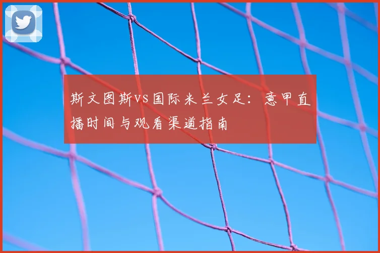 斯文图斯vs国际米兰女足:意甲直播时间与观看渠道指南