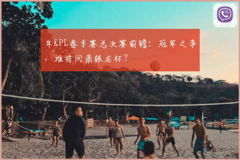 年KPL春季赛总决赛前瞻：冠军之争，谁将问鼎银龙杯？