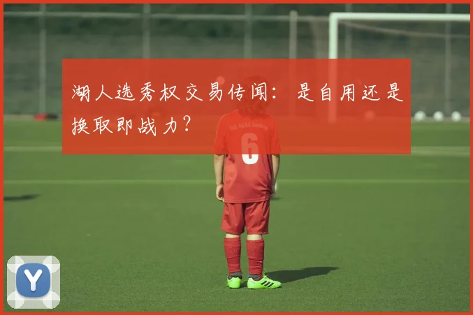 湖人选秀权交易传闻:是自用还是换取即战力?