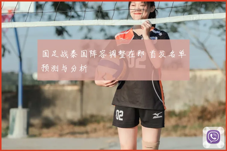 国足战泰国阵容调整在即 首发名单预测与分析