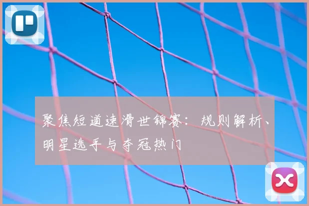聚焦短道速滑世锦赛:规则解析、明星选手与夺冠热门