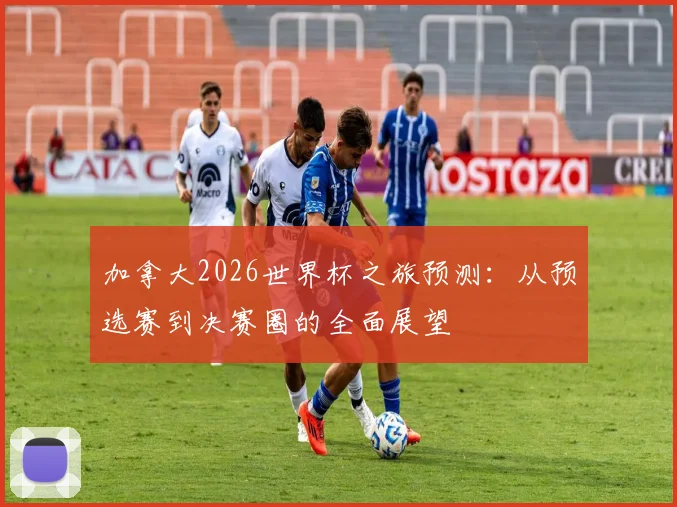 加拿大2026世界杯之旅预测：从预选赛到决赛圈的全面展望