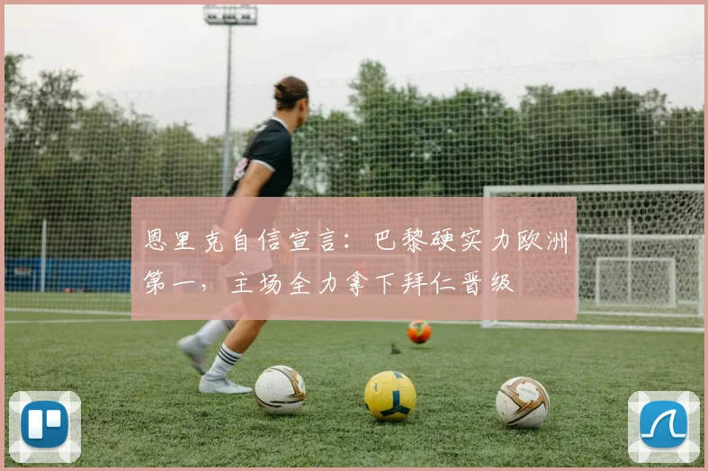 恩里克自信宣言:巴黎硬实力欧洲第一,主场全力拿下拜仁晋级