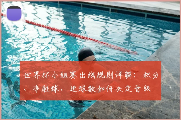 世界杯小组赛出线规则详解：积分、净胜球、进球数如何决定晋级