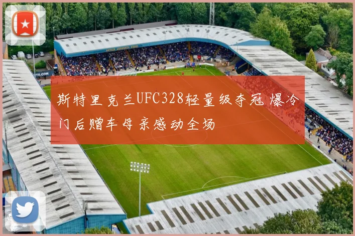 斯特里克兰UFC328轻量级夺冠 爆冷门后赠车母亲感动全场