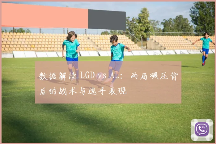 数据解读 LGD vs AL:两局碾压背后的战术与选手表现