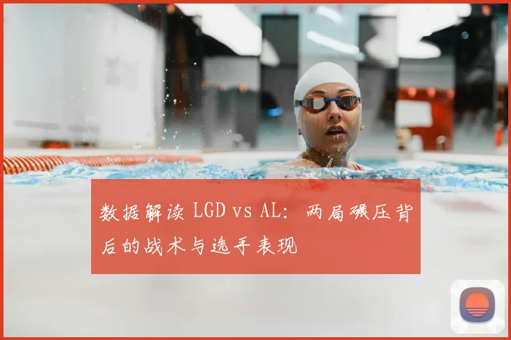 数据解读 LGD vs AL：两局碾压背后的战术与选手表现