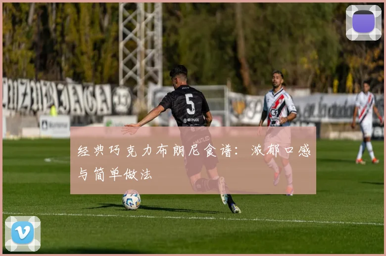 经典巧克力布朗尼食谱:浓郁口感与简单做法