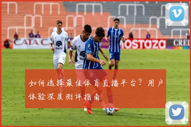如何选择最佳体育直播平台？用户体验深度测评指南
