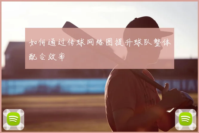 如何通过传球网络图提升球队整体配合效率