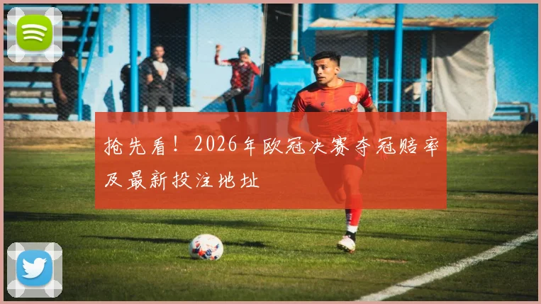抢先看！2026年欧冠决赛夺冠赔率及最新投注地址